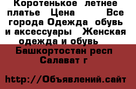 Коротенькое, летнее платье › Цена ­ 550 - Все города Одежда, обувь и аксессуары » Женская одежда и обувь   . Башкортостан респ.,Салават г.